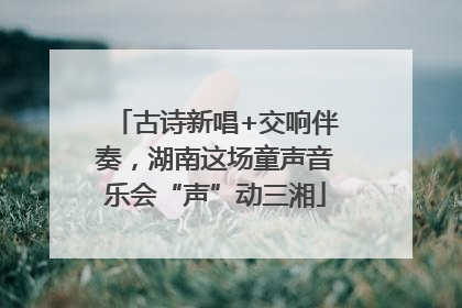 古诗新唱+交响伴奏，湖南这场童声音乐会“声”动三湘