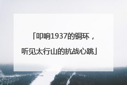 叩响1937的铜环，听见太行山的抗战心跳