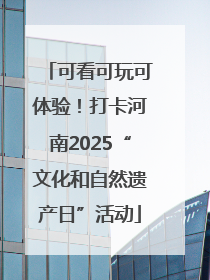 可看可玩可体验！打卡河南2025“文化和自然遗产日”活动