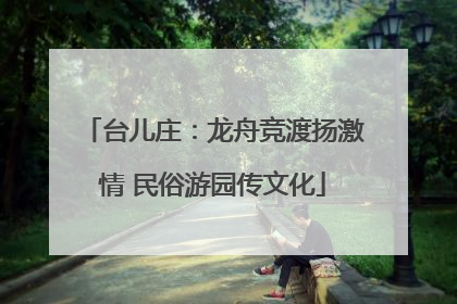 台儿庄：龙舟竞渡扬激情 民俗游园传文化
