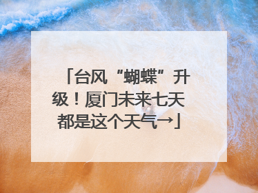 台风“蝴蝶”升级！厦门未来七天都是这个天气→