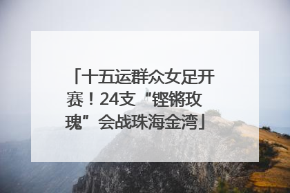 十五运群众女足开赛！24支“铿锵玫瑰”会战珠海金湾