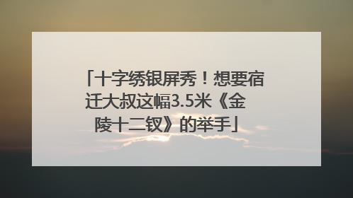 十字绣银屏秀！想要宿迁大叔这幅3.5米《金陵十二钗》的举手