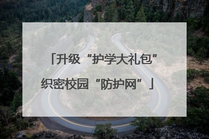 升级“护学大礼包”织密校园“防护网”