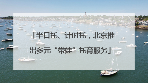 半日托、计时托，北京推出多元“带娃”托育服务