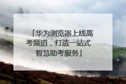 华为浏览器上线高考频道，打造一站式智慧助考服务