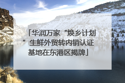 华润万家“焕乡计划”生鲜外贸转内销认证基地在东港区揭牌