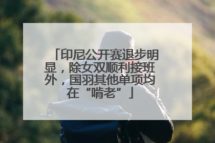 印尼公开赛退步明显，除女双顺利接班外，国羽其他单项均在“啃老”