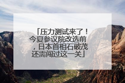 压力测试来了！今夏参议院改选前，日本首相石破茂还需闯过这一关