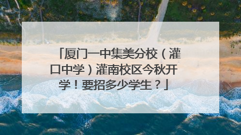 厦门一中集美分校（灌口中学）灌南校区今秋开学！要招多少学生？