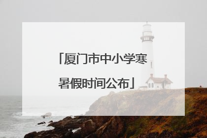厦门市中小学寒暑假时间公布