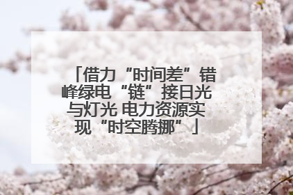 借力“时间差”错峰绿电“链”接日光与灯光 电力资源实现“时空腾挪”