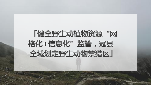 健全野生动植物资源“网格化+信息化”监管，冠县全域划定野生动物禁猎区