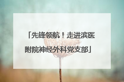 先锋领航！走进滨医附院神经外科党支部