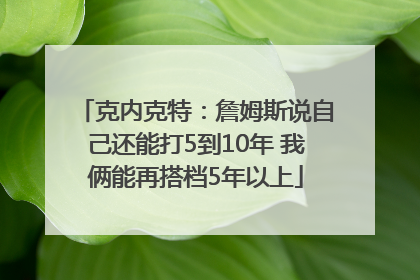 克内克特：詹姆斯说自己还能打5到10年 我俩能再搭档5年以上
