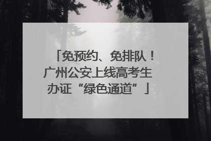 免预约、免排队！广州公安上线高考生办证“绿色通道”