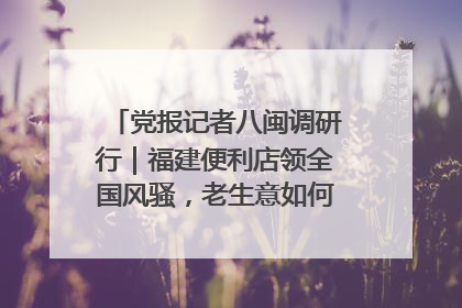 党报记者八闽调研行｜福建便利店领全国风骚，老生意如何玩出新玩法？