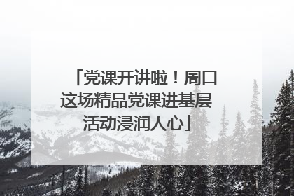 党课开讲啦！周口这场精品党课进基层活动浸润人心