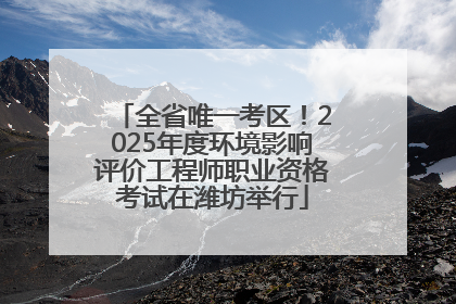 全省唯一考区！2025年度环境影响评价工程师职业资格考试在潍坊举行