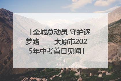全城总动员 守护逐梦路——太原市2025年中考首日见闻