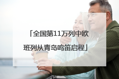全国第11万列中欧班列从青岛鸣笛启程