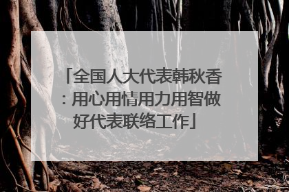 全国人大代表韩秋香：用心用情用力用智做好代表联络工作