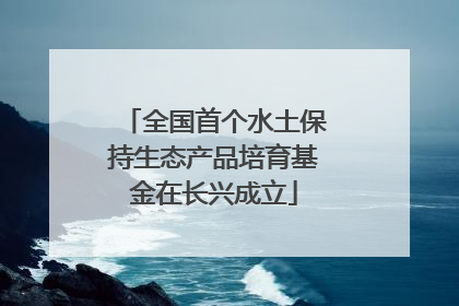 全国首个水土保持生态产品培育基金在长兴成立