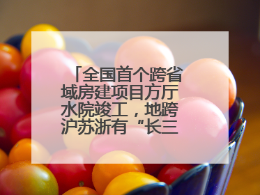 全国首个跨省域房建项目方厅水院竣工，地跨沪苏浙有“长三角原点”之称