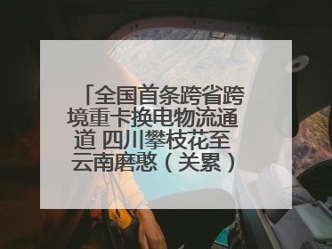 全国首条跨省跨境重卡换电物流通道 四川攀枝花至云南磨憨（关累）换电干线启动