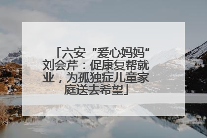 六安“爱心妈妈”刘会芹：促康复帮就业，为孤独症儿童家庭送去希望