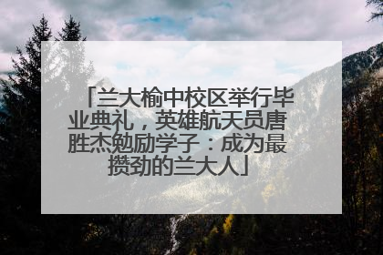 兰大榆中校区举行毕业典礼，英雄航天员唐胜杰勉励学子：成为最攒劲的兰大人
