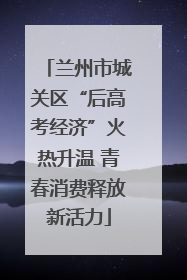 兰州市城关区“后高考经济”火热升温 青春消费释放新活力