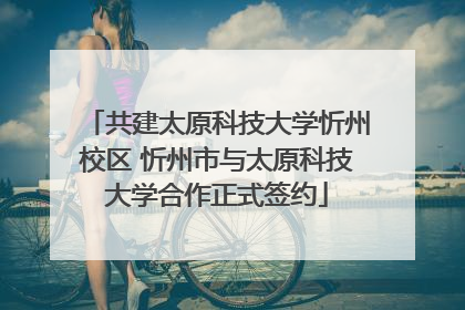 共建太原科技大学忻州校区 忻州市与太原科技大学合作正式签约