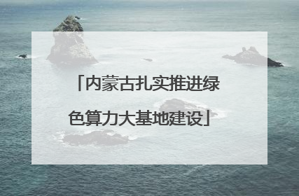 内蒙古扎实推进绿色算力大基地建设
