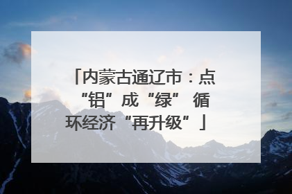 内蒙古通辽市：点“铝”成“绿” 循环经济“再升级”