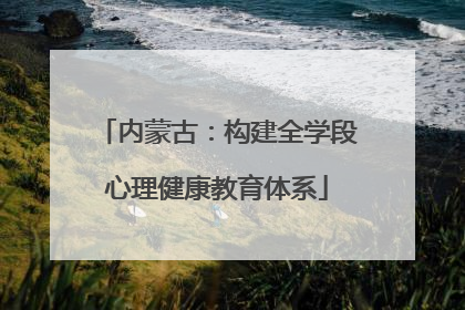 内蒙古：构建全学段心理健康教育体系