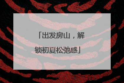 出发房山，解锁初夏松弛感