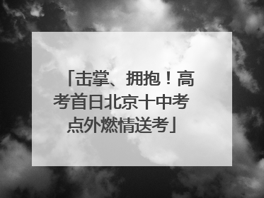 击掌、拥抱！高考首日北京十中考点外燃情送考