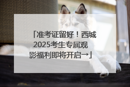 准考证留好！西城2025考生专属观影福利即将开启→