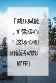 减压赋能，护警暖心！这场心理团辅活动超解压
