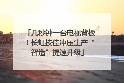几秒钟一台电视背板！长虹技佳冲压生产“智造”提速升级