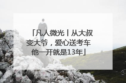 凡人微光丨从大叔变大爷，爱心送考车他一开就是13年