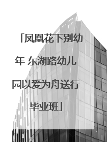 凤凰花下别幼年 东湖路幼儿园以爱为舟送行毕业班