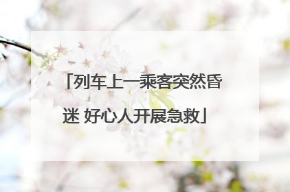 列车上一乘客突然昏迷 好心人开展急救