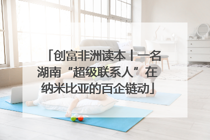 创富非洲读本丨一名湖南“超级联系人”在纳米比亚的百企链动