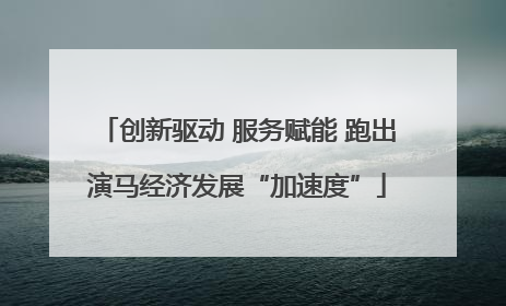 创新驱动 服务赋能 跑出演马经济发展“加速度”