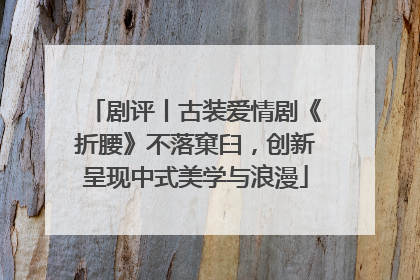 剧评丨古装爱情剧《折腰》不落窠臼，创新呈现中式美学与浪漫