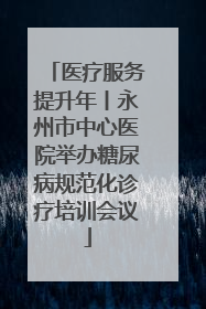 医疗服务提升年丨永州市中心医院举办糖尿病规范化诊疗培训会议
