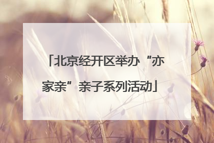 北京经开区举办“亦家亲”亲子系列活动