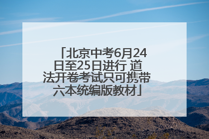 北京中考6月24日至25日进行 道法开卷考试只可携带六本统编版教材